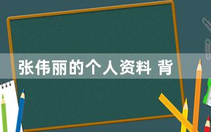 张伟丽的个人资料 背后的真相让人始料未及