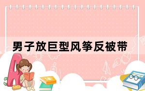 男子放巨型风筝反被带上天 这到底是怎么回事？