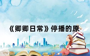 《卿卿日常》停播的原因 背后的真相让人始料未及