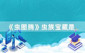 《虫图腾》虫族宝藏是什么 背后的真相让人始料未及