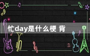 忙day是什么梗 背后真相令人震惊