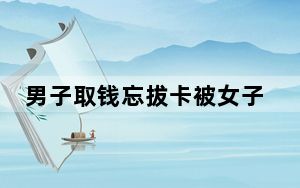 男子取钱忘拔卡被女子取走4000元 背后真相令人震惊