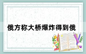 俄方称大桥爆炸得到俄公民协助 背后真相实在令人震惊