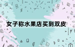 女子称水果店买到双皮苹果 背后的真相让人始料未及