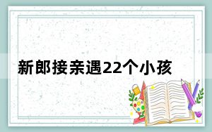 新郎接亲遇22个小孩堵门要红包 背后真相令人震惊