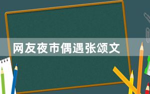 网友夜市偶遇张颂文 背后的真相让人始料未及