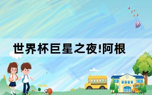 世界杯巨星之夜!阿根廷活过来了 背后真相实在让人惊愕