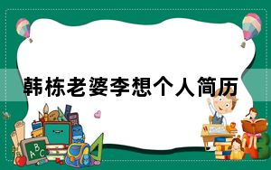 韩栋老婆李想个人简历 背后真相实在令人震惊