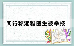 同行称湘雅医生被举报内容令人咋舌 背后真相令人震惊