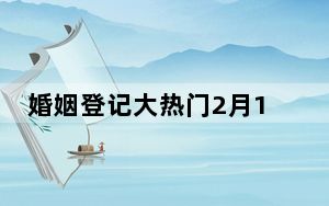 婚姻登记大热门2月14日遇冷 背后真相让人感到惊讶