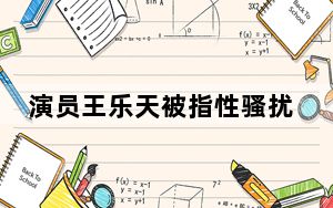 演员王乐天被指性骚扰女生 背后真相实在令人震惊