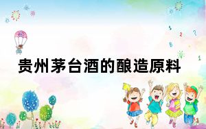 贵州茅台酒的酿造原料有哪些？ 这到底是怎么回事？