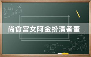 尚食宫女阿金扮演者董慧个人资料简介 背后真相实在让人惊愕