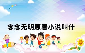 念念无明原著小说叫什么 背后真相实在让人惊愕