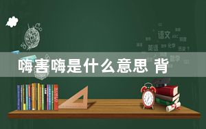 嗨害嗨是什么意思 背后的真相让人始料未及