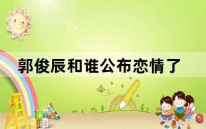 郭俊辰和谁公布恋情了 背后真相让人感到惊讶