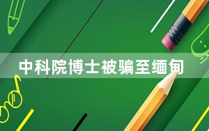 中科院博士被骗至缅甸1年 背后真相让人感到惊讶