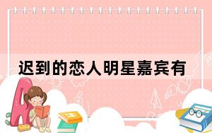 迟到的恋人明星嘉宾有哪些明星 这到底是怎么回事？