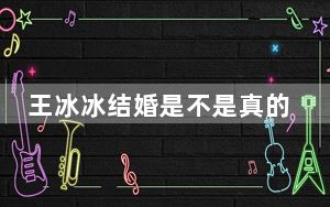 王冰冰结婚是不是真的 背后真相实在让人惊愕