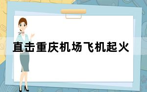 直击重庆机场飞机起火 背后真相实在让人惊愕