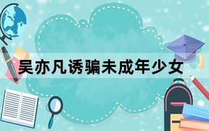 吴亦凡诱骗未成年少女事件 背后真相实在令人震惊