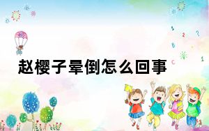 赵樱子晕倒怎么回事 这到底是怎么回事？