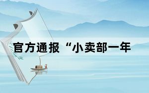官方通报“小卖部一年经营权224万” 背后真相令人震惊