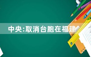 中央:取消台胞在福建暂住登记 完善台胞在闽各种制度保障！