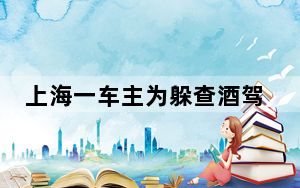 上海一车主为躲查酒驾跳湖?警方回应 怕被抓”翻山越岭”还跳河！