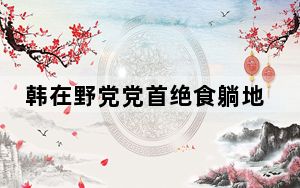 韩在野党党首绝食躺地一动不动 只依靠水和盐维持生活！