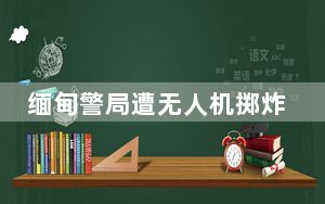 缅甸警局遭无人机掷炸弹 致3死多伤 尚不清楚什么组织发动此袭击