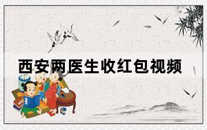 西安两医生收红包视频曝光后被停职 竟然淡定数钱揣兜装包!
