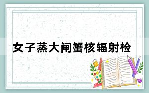 女子蒸大闸蟹核辐射检测仪警报不断 频繁警示剂量超标 她和家人十分恐慌!