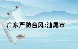 广东严防台风:汕尾市长出镜提醒防范 台风“苏拉”来袭！！