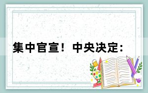 集中官宣！中央决定:三大央企迎来新领导 ！