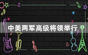 中美两军高级将领举行会谈 此举释放了什么信号！？