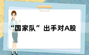 “国家队”出手对A股有何影响 这到底是怎么回事？
