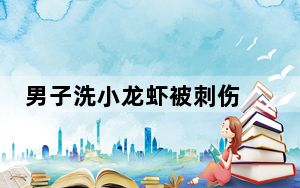 男子洗小龙虾被刺伤 3天后离世 究竟什么情况？
