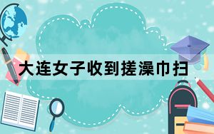 大连女子收到搓澡巾扫码被骗6万 这到底是怎么回事？