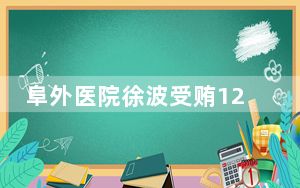 阜外医院徐波受贿12亿?官方回应 系造假造谣 夸大事实