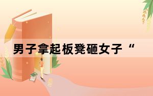 男子拿起板凳砸女子“有图有真相” 背后真相实在令人感到惊愕