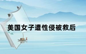 美国女子遭性侵被救后再遭侵犯 这到底是怎么回事？