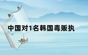 中国对1名韩国毒贩执行死刑 韩国政府觉得处罚太重？！