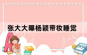 张大大曝杨颖带妆睡觉 网友：你们女明星都这么拼的吗？