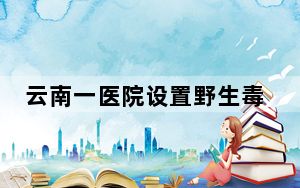 云南一医院设置野生毒菌展示柜 目前这家医院已成为热门打卡地！