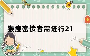 猴痘密接者需进行21天健康监测 积极配合做好防控工作