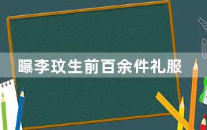 曝李玟生前百余件礼服被老公截留 最终只取回六七件!