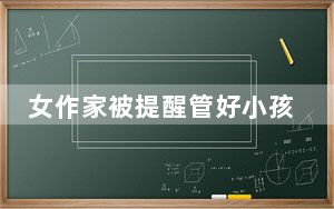 女作家被提醒管好小孩向12306投诉 表示感觉被冒犯