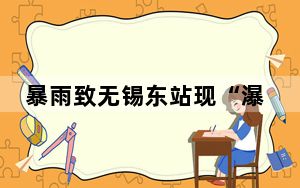 暴雨致无锡东站现“瀑布” 车站运营已恢复正常