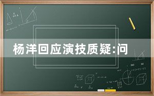 杨洋回应演技质疑:问心无愧 这到底是怎么回事？